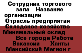 Сотрудник торгового зала › Название организации ­ Team PRO 24 › Отрасль предприятия ­ Складское хозяйство › Минимальный оклад ­ 30 000 - Все города Работа » Вакансии   . Ханты-Мансийский,Мегион г.